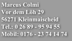 Marcus Colmi
Vor dem Löh 29
56271 Kleinmaischeid
Tel.: 0 26 89 - 95 94 55
Mobil: 0176 - 23 74 14 74